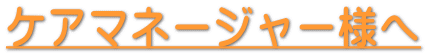 ケアマネージャー様へ