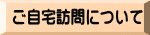 ご自宅訪問について