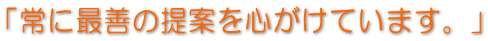 「常に最善の提案を心がけています。」