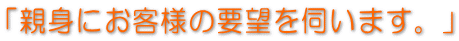「親身にお客様の要望を伺います。」