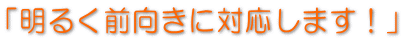「明るく前向きに対応します！」