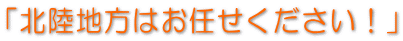 「北陸地方はお任せください！」