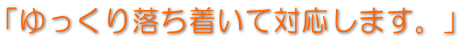 「ゆっくり落ち着いて対応します。」