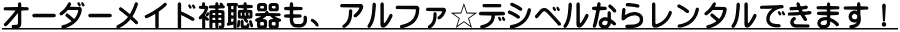 オーダーメイド補聴器も、アルファ☆デシベルならレンタルできます！